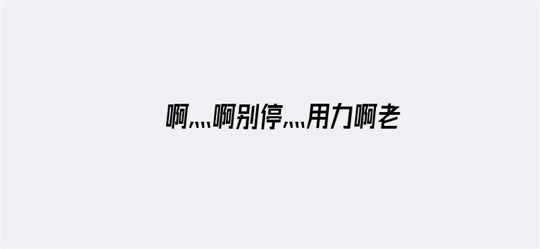 >啊灬啊别停灬用力啊老师黑人视频横幅海报图